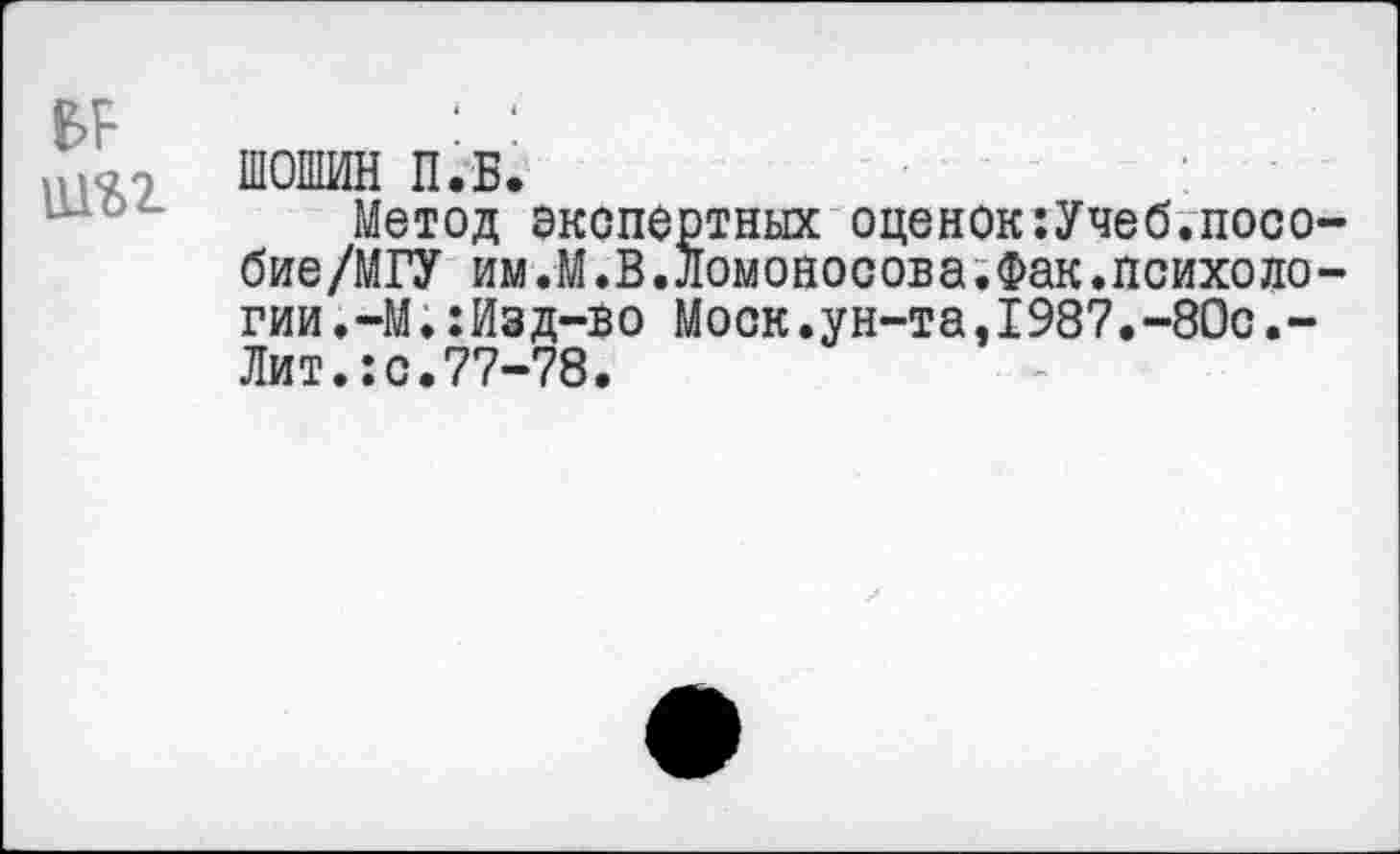 ﻿В>Р
ШОШИН П.Б.
Метод экспертных оценок:Учеб.пособие /МГУ им.М.В.Ломоносова.Фак.психологии.-М.:Изд-во Моск.ун-та,1987.-80с.-Лит.:с.77-78.